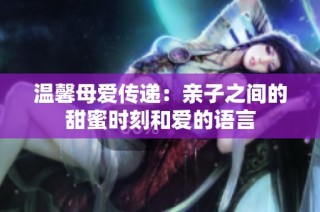 温馨母爱传递：亲子之间的甜蜜时刻和爱的语言