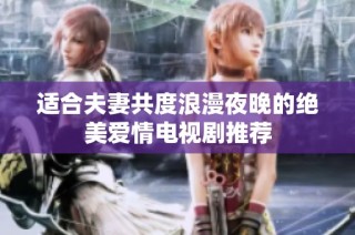 适合夫妻共度浪漫夜晚的绝美爱情电视剧推荐