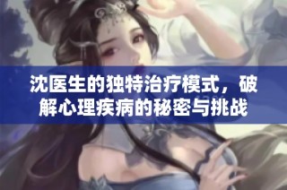 沈医生的独特治疗模式，破解心理疾病的秘密与挑战