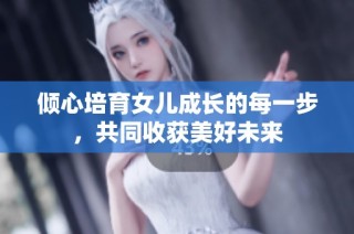 倾心培育女儿成长的每一步，共同收获美好未来