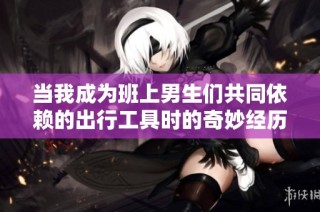 当我成为班上男生们共同依赖的出行工具时的奇妙经历