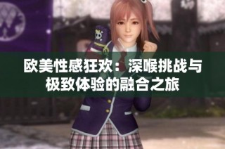 欧美性感狂欢：深喉挑战与极致体验的融合之旅