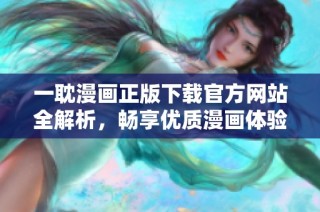 一耽漫画正版下载官方网站全解析，畅享优质漫画体验