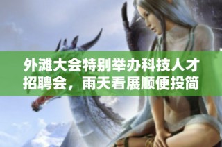外滩大会特别举办科技人才招聘会，雨天看展顺便投简历！