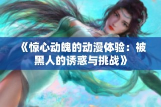 《惊心动魄的动漫体验：被黑人的诱惑与挑战》