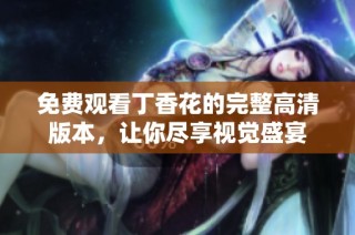 免费观看丁香花的完整高清版本，让你尽享视觉盛宴
