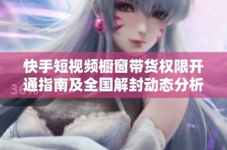 快手短视频橱窗带货权限开通指南及全国解封动态分析