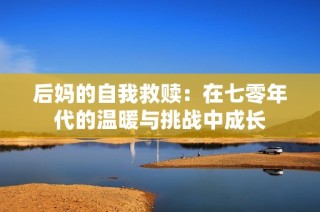 后妈的自我救赎：在七零年代的温暖与挑战中成长