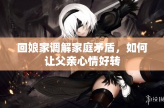 回娘家调解家庭矛盾，如何让父亲心情好转