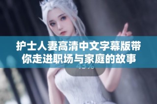 护士人妻高清中文字幕版带你走进职场与家庭的故事