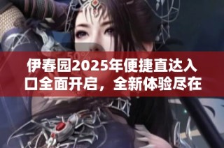 伊春园2025年便捷直达入口全面开启，全新体验尽在其中