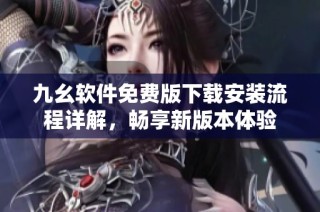 九幺软件免费版下载安装流程详解，畅享新版本体验