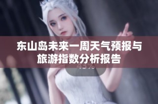 东山岛未来一周天气预报与旅游指数分析报告