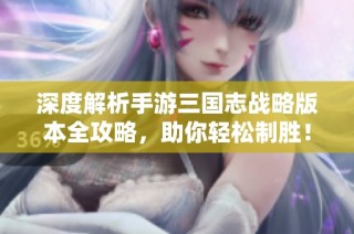 深度解析手游三国志战略版本全攻略，助你轻松制胜！
