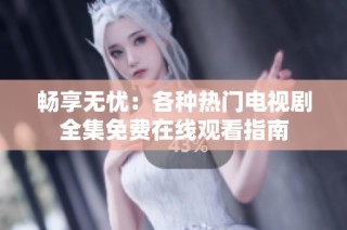 畅享无忧：各种热门电视剧全集免费在线观看指南
