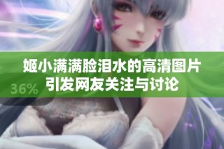 姬小满满脸泪水的高清图片引发网友关注与讨论