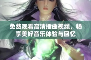 免费观看高清插曲视频，畅享美好音乐体验与回忆