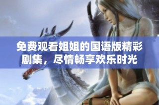 免费观看姐姐的国语版精彩剧集，尽情畅享欢乐时光