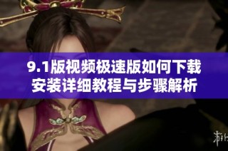 9.1版视频极速版如何下载安装详细教程与步骤解析