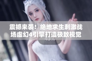 震撼来袭！绝地求生刺激战场虚幻4引擎打造极致视觉体验