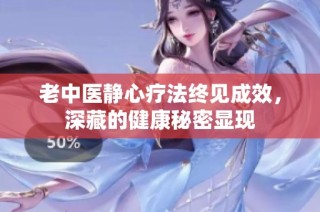 老中医静心疗法终见成效，深藏的健康秘密显现