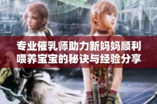 专业催乳师助力新妈妈顺利喂养宝宝的秘诀与经验分享
