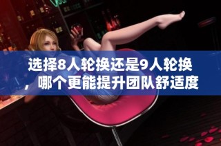 选择8人轮换还是9人轮换，哪个更能提升团队舒适度