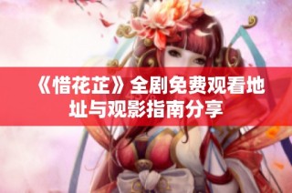 《惜花芷》全剧免费观看地址与观影指南分享