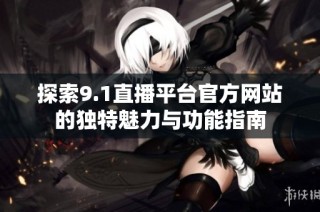 探索9.1直播平台官方网站的独特魅力与功能指南