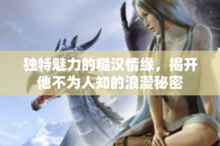 独特魅力的糙汉情缘，揭开他不为人知的浪漫秘密