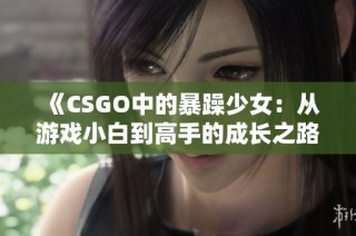 《CSGO中的暴躁少女：从游戏小白到高手的成长之路》