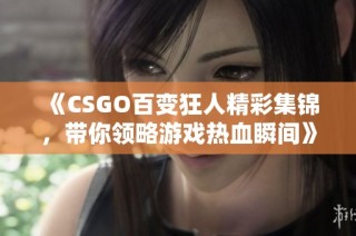《CSGO百变狂人精彩集锦，带你领略游戏热血瞬间》