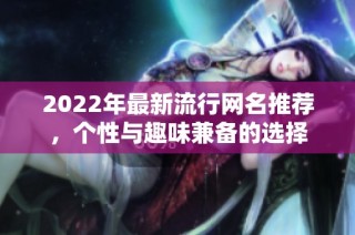 2022年最新流行网名推荐，个性与趣味兼备的选择
