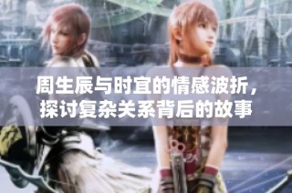 周生辰与时宜的情感波折，探讨复杂关系背后的故事