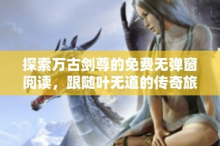 探索万古剑尊的免费无弹窗阅读，跟随叶无道的传奇旅程
