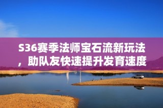 S36赛季法师宝石流新玩法，助队友快速提升发育速度