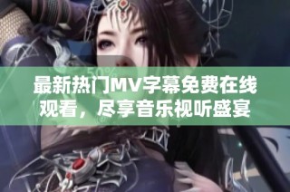 最新热门MV字幕免费在线观看，尽享音乐视听盛宴