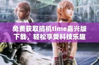 免费获取搞机time嘉兴版下载，轻松享受科技乐趣