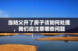 当姑父开了房子该如何处理，我们应注意哪些问题