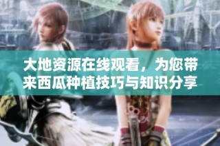 大地资源在线观看，为您带来西瓜种植技巧与知识分享