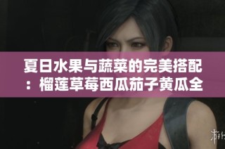 夏日水果与蔬菜的完美搭配：榴莲草莓西瓜茄子黄瓜全攻略