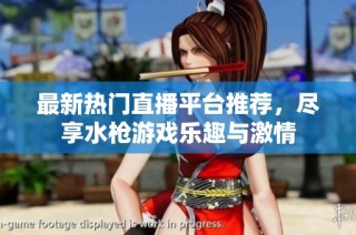 最新热门直播平台推荐，尽享水枪游戏乐趣与激情