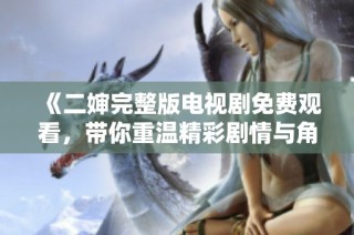 《二婶完整版电视剧免费观看，带你重温精彩剧情与角色魅力》