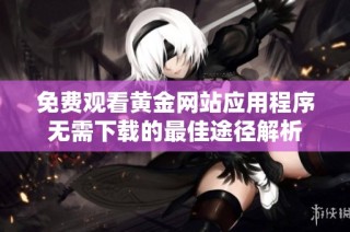 免费观看黄金网站应用程序无需下载的最佳途径解析