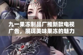 九一果冻制品厂推新款电视广告，展现美味果冻的魅力与创意