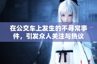 在公交车上发生的不寻常事件，引发众人关注与热议