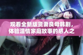观看全新版贤妻良母韩剧，体验温情家庭故事的感人之旅