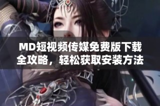 MD短视频传媒免费版下载全攻略，轻松获取安装方法与步骤