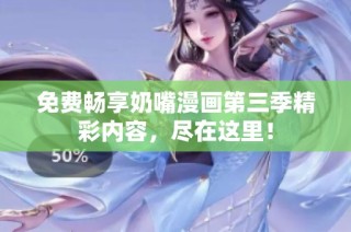 免费畅享奶嘴漫画第三季精彩内容，尽在这里！