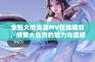全新大地资源MV在线播放，感受大自然的魅力与震撼